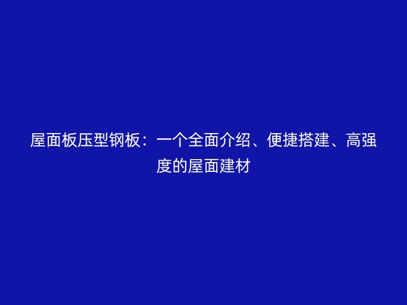 屋面板压型钢板:一个全面介绍、便捷搭建、高强度的屋面建材