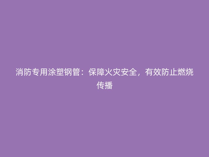 消防专用涂塑钢管：保障火灾安全，有效防止燃烧传播