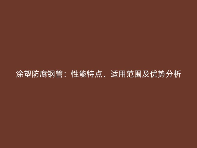 涂塑防腐钢管:性能特点、适用范围及优势分析