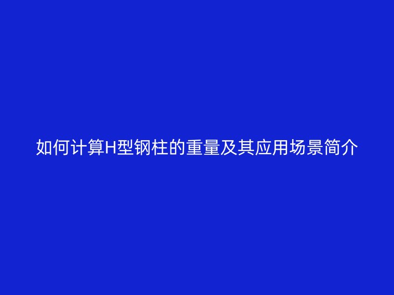 如何计算H型钢柱的重量及其应用场景简介