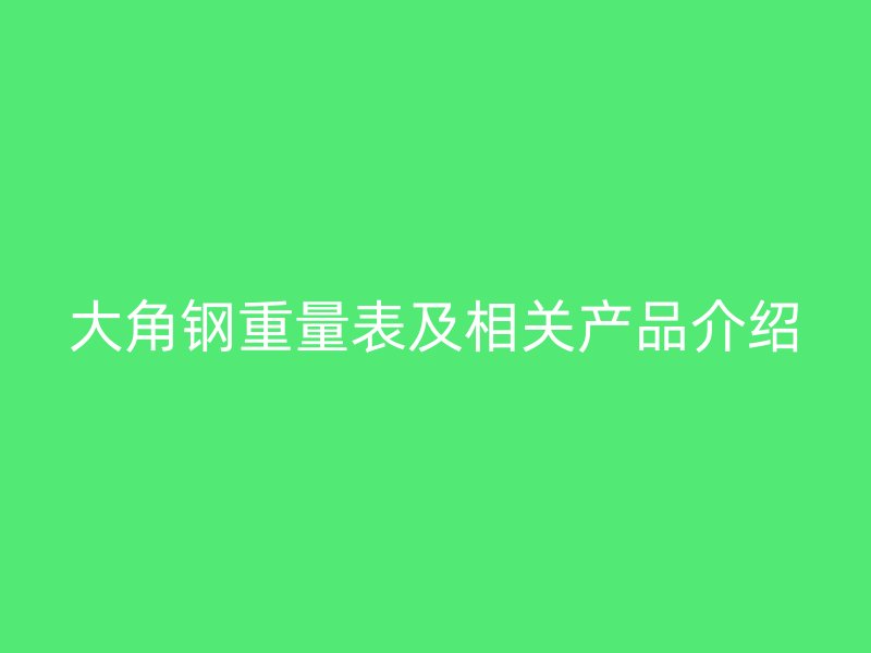 大角钢重量表及相关产品介绍