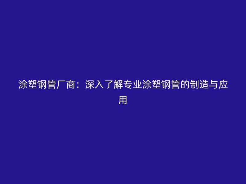 涂塑钢管厂商:深入了解专业涂塑钢管的制造与应用