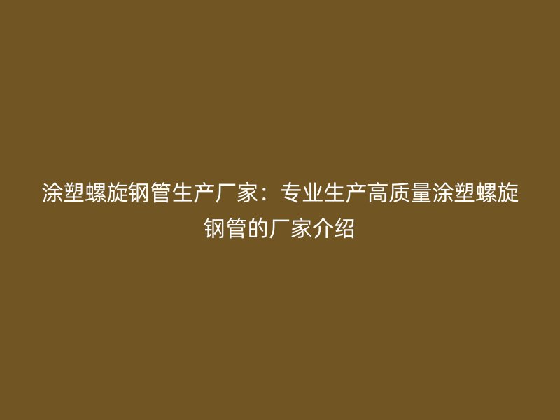 涂塑螺旋钢管生产厂家:专业生产高质量涂塑螺旋钢管的厂家介绍