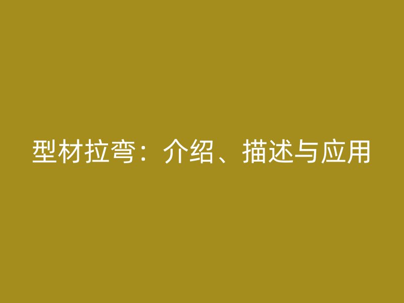 型材拉弯:介绍、描述与应用