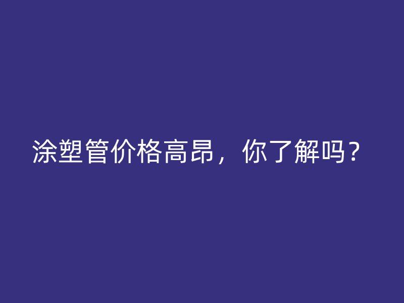 涂塑管价格高昂，你了解吗？