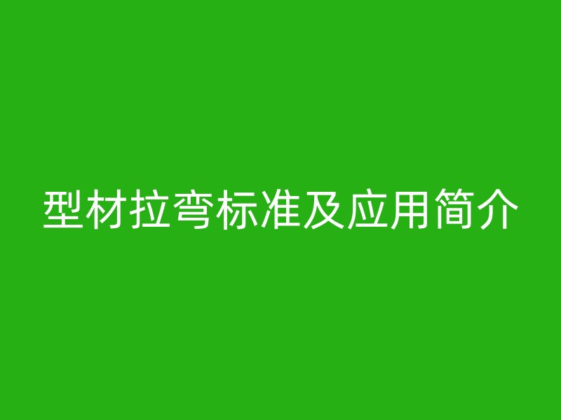 型材拉弯标准及应用简介