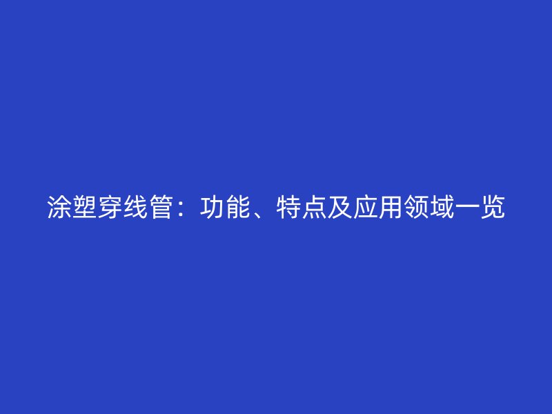 涂塑穿线管:功能、特点及应用领域一览