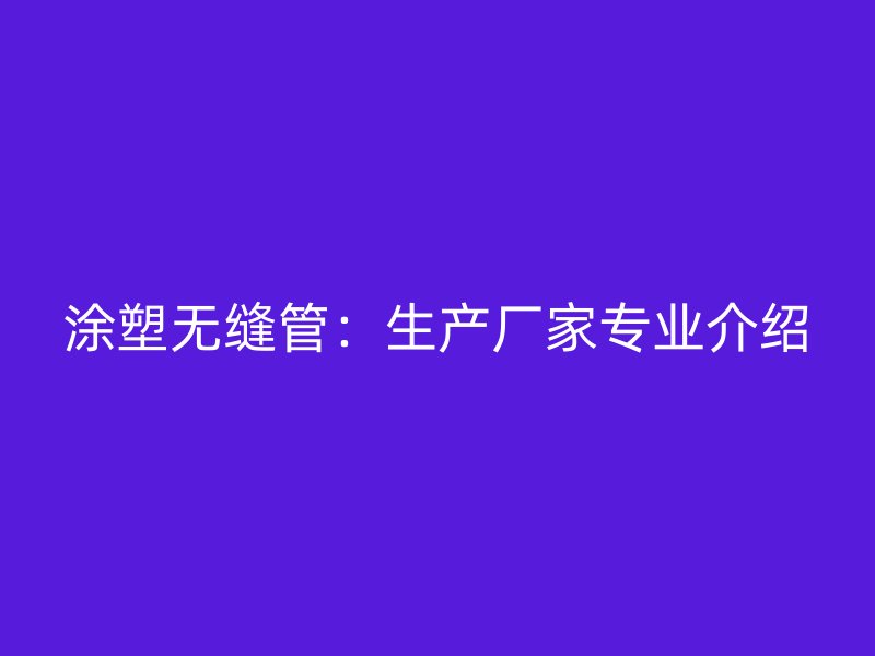 涂塑无缝管:生产厂家专业介绍