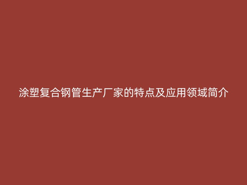 涂塑复合钢管生产厂家的特点及应用领域简介