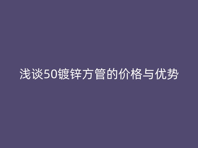 浅谈50镀锌方管的价格与优势
