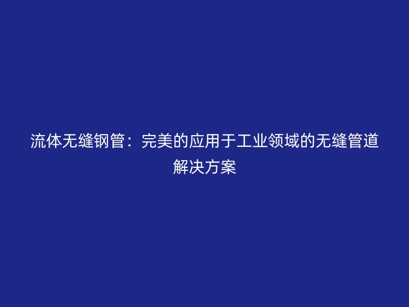 流体无缝钢管:完美的应用于工业领域的无缝管道解决方案