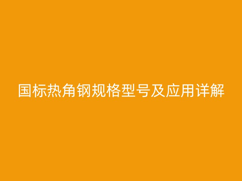 国标热角钢规格型号及应用详解
