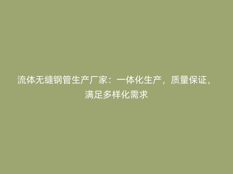 流体无缝钢管生产厂家:一体化生产,质量保证,满足多样化需求