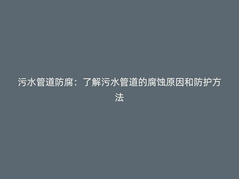污水管道防腐:了解污水管道的腐蚀原因和防护方法
