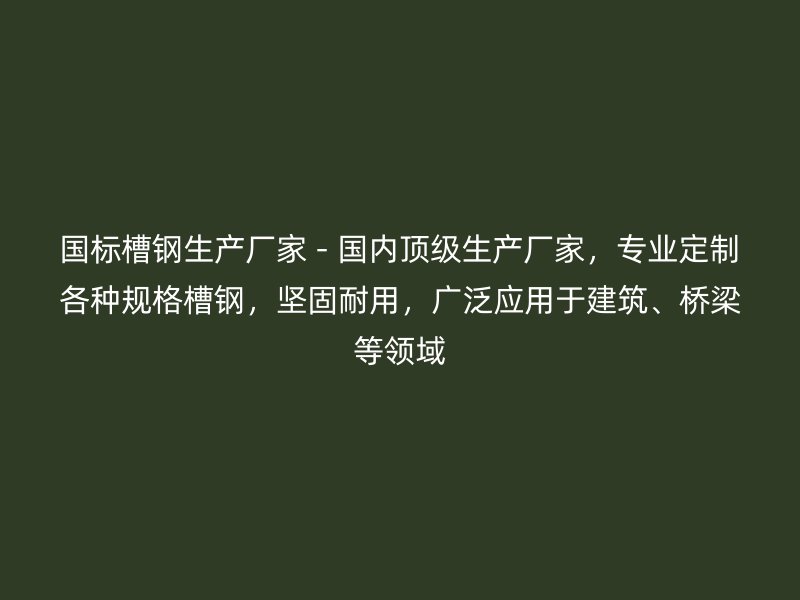 国标槽钢生产厂家 - 国内顶级生产厂家,专业定制各种规格槽钢,坚固耐用,广泛应用于建筑、桥梁等领域