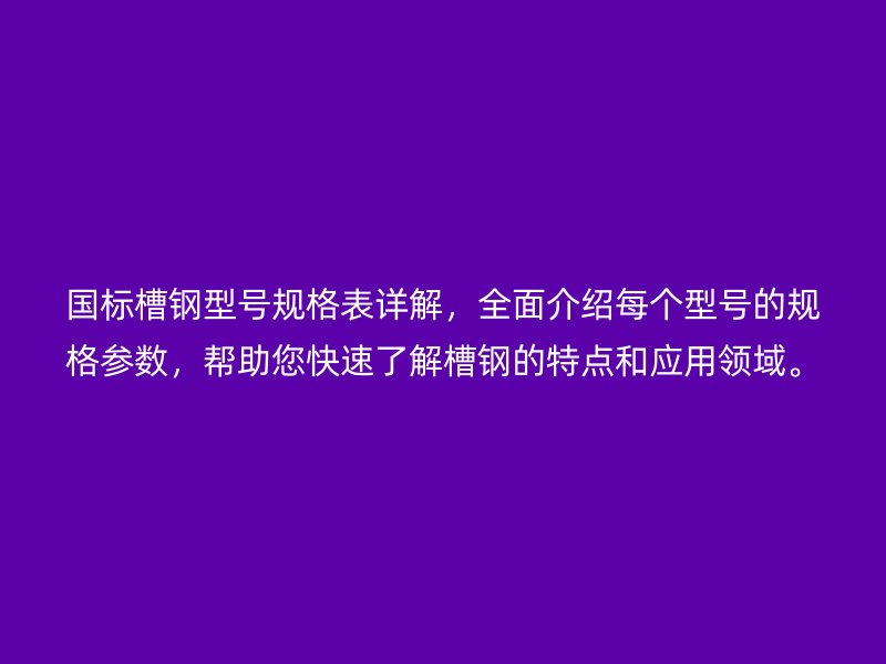 国标槽钢型号规格表详解,全面介绍每个型号的规格参数,帮助您快速了解槽钢的特点和应用领域。