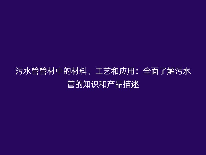 污水管管材中的材料、工艺和应用:全面了解污水管的知识和产品描述