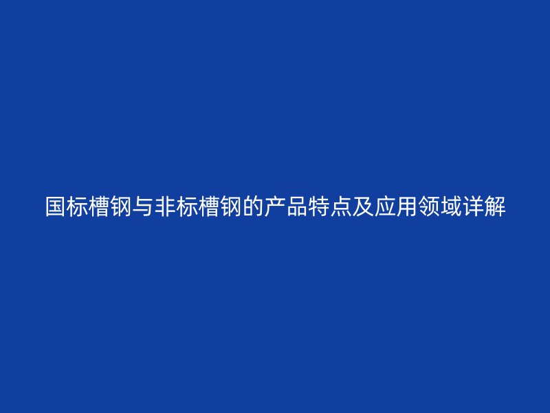 国标槽钢与非标槽钢的产品特点及应用领域详解