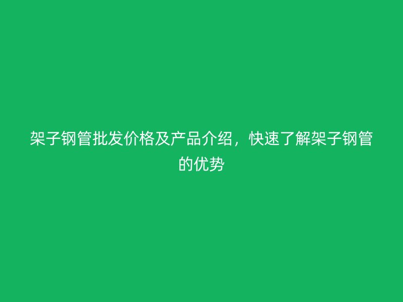 架子钢管批发价格及产品介绍,快速了解架子钢管的优势