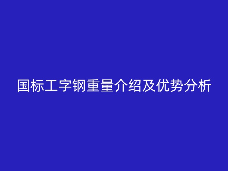 国标工字钢重量介绍及优势分析