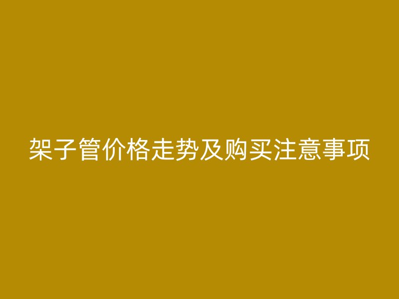 架子管价格走势及购买注意事项