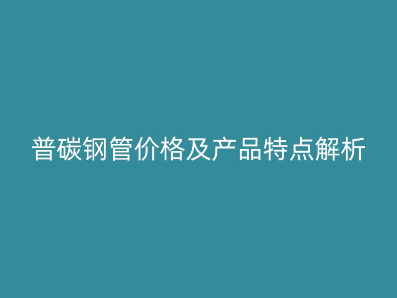 普碳钢管价格及产品特点解析