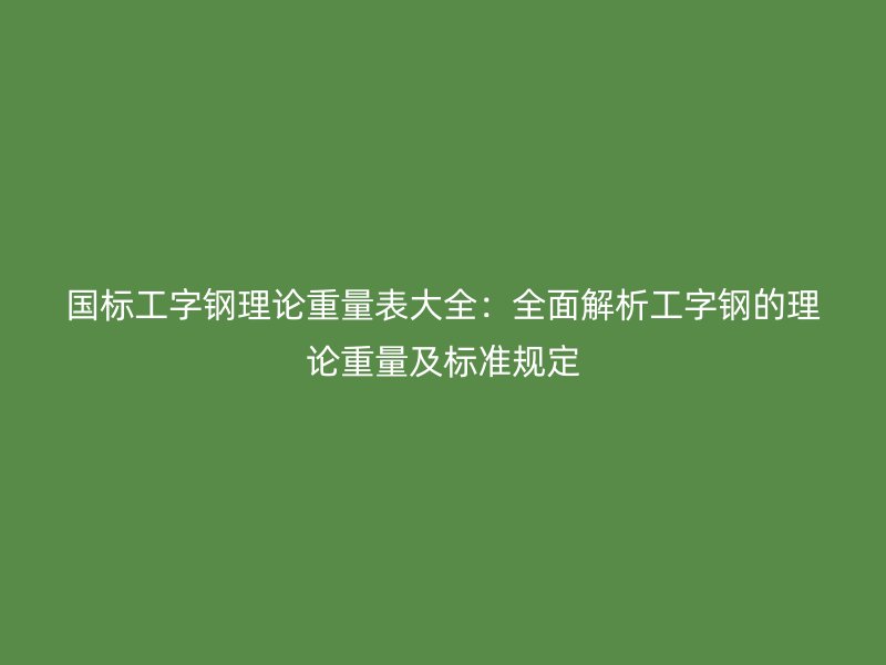 国标工字钢理论重量表大全：全面解析工字钢的理论重量及标准规定