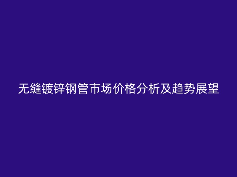 无缝镀锌钢管市场价格分析及趋势展望