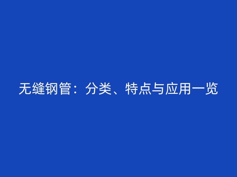 无缝钢管：分类、特点与应用一览