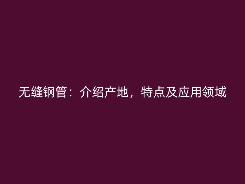 无缝钢管:介绍产地,特点及应用领域