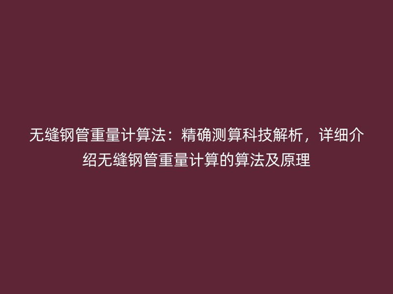 无缝钢管重量计算法：精确测算科技解析，详细介绍无缝钢管重量计算的算法及原理