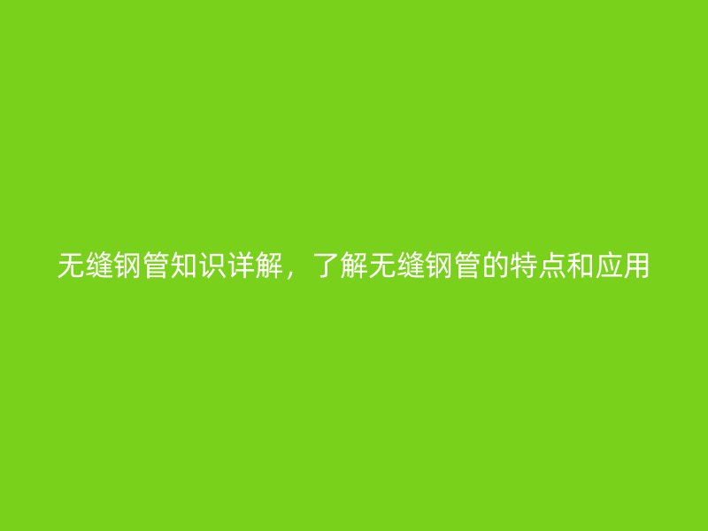 无缝钢管知识详解，了解无缝钢管的特点和应用
