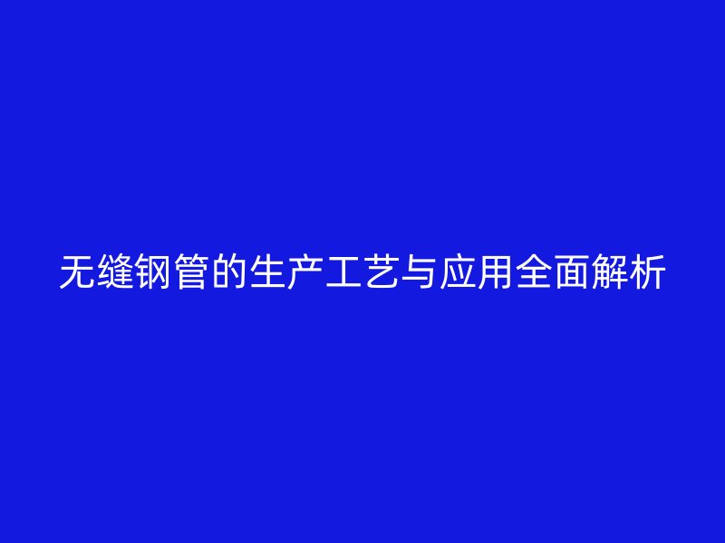无缝钢管的生产工艺与应用全面解析
