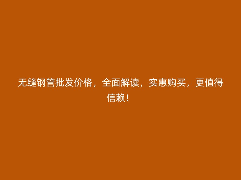 无缝钢管批发价格,全面解读,实惠购买,更值得信赖!