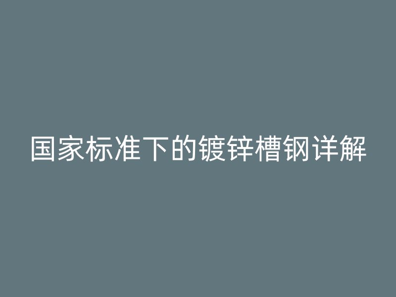 国家标准下的镀锌槽钢详解