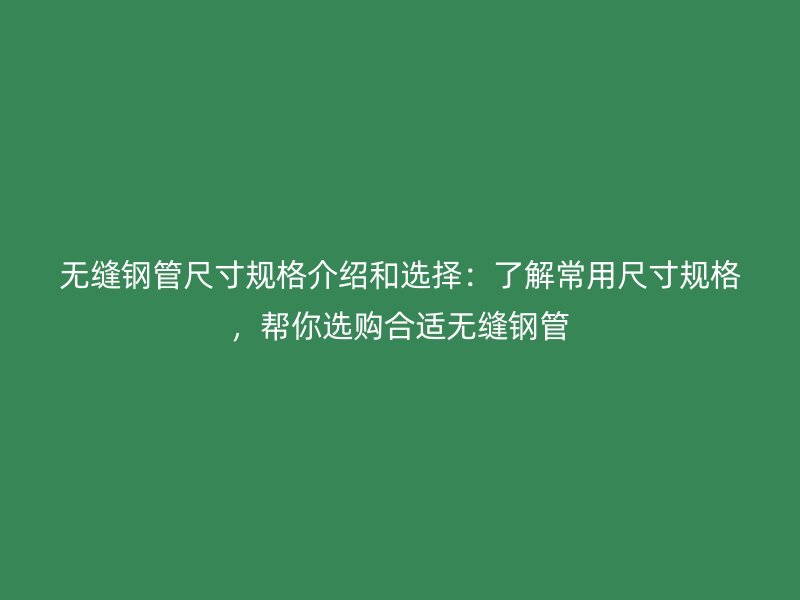 无缝钢管尺寸规格介绍和选择:了解常用尺寸规格,帮你选购合适无缝钢管