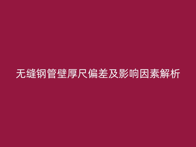 无缝钢管壁厚尺偏差及影响因素解析
