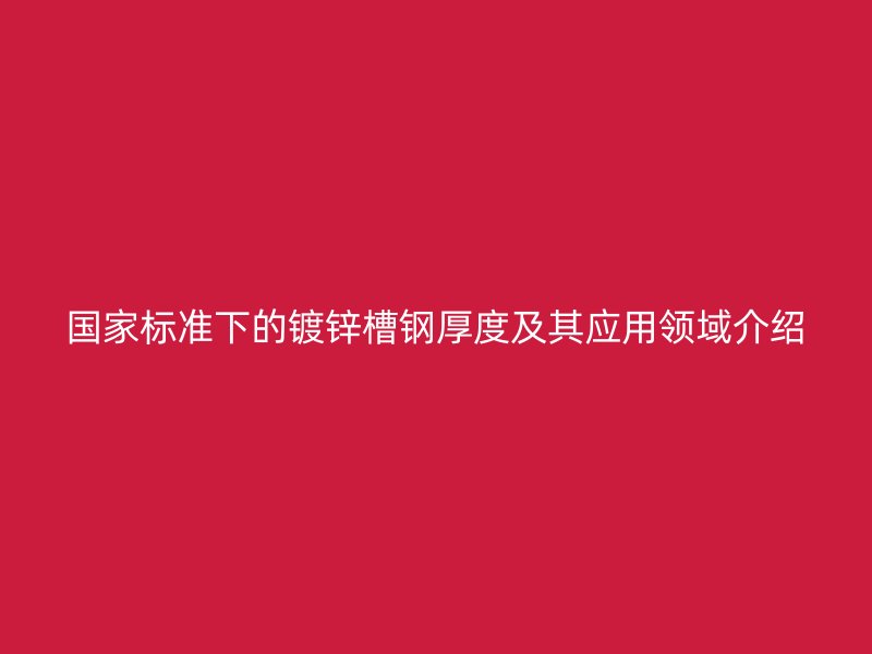 国家标准下的镀锌槽钢厚度及其应用领域介绍