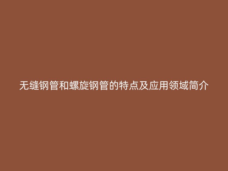 无缝钢管和螺旋钢管的特点及应用领域简介