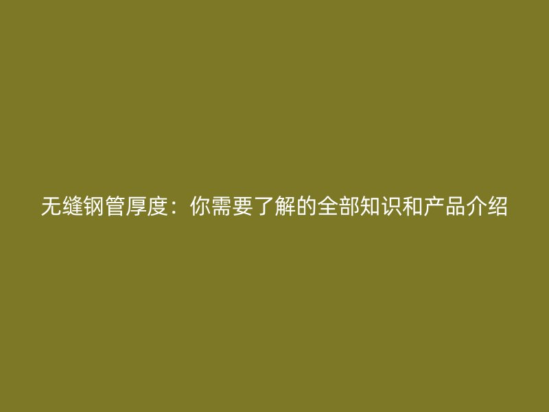 无缝钢管厚度:你需要了解的全部知识和产品介绍