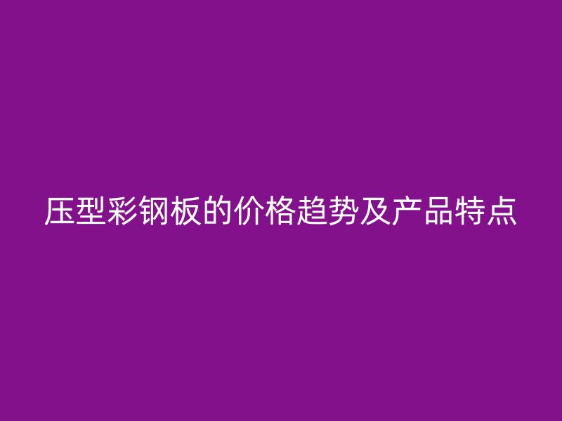 压型彩钢板的价格趋势及产品特点