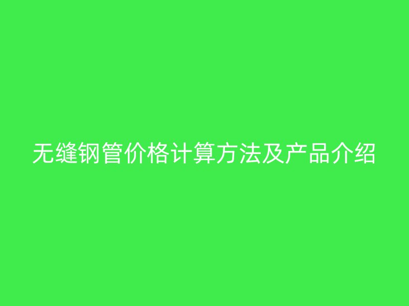 无缝钢管价格计算方法及产品介绍
