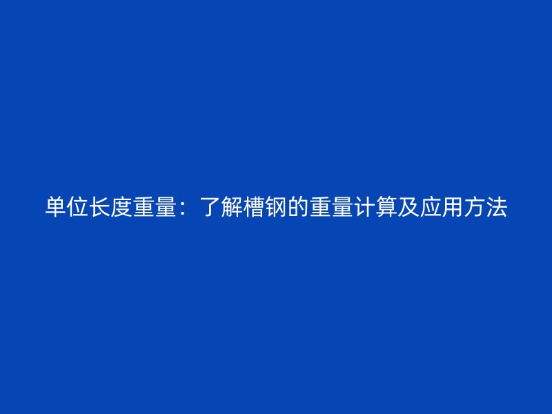 单位长度重量:了解槽钢的重量计算及应用方法