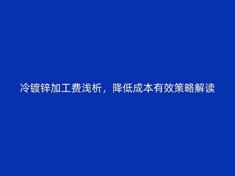 冷镀锌加工费浅析,降低成本有效策略解读