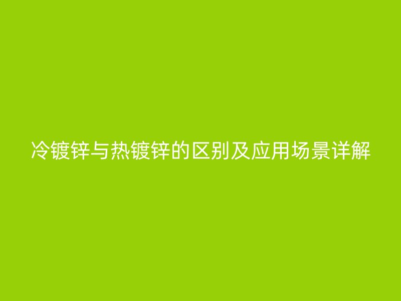 冷镀锌与热镀锌的区别及应用场景详解