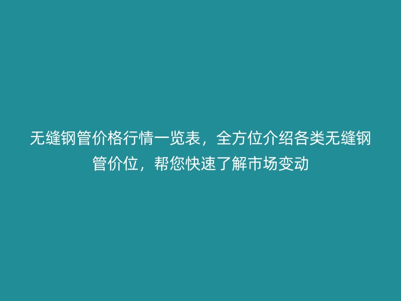 无缝钢管价格行情一览表，全方位介绍各类无缝钢管价位，帮您快速了解市场变动