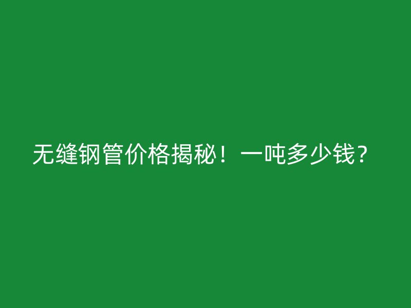无缝钢管价格揭秘！一吨多少钱？