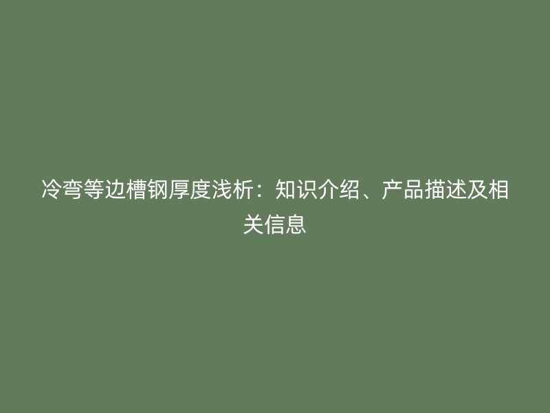 冷弯等边槽钢厚度浅析：知识介绍、产品描述及相关信息