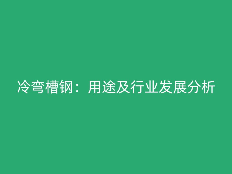 冷弯槽钢:用途及行业发展分析
