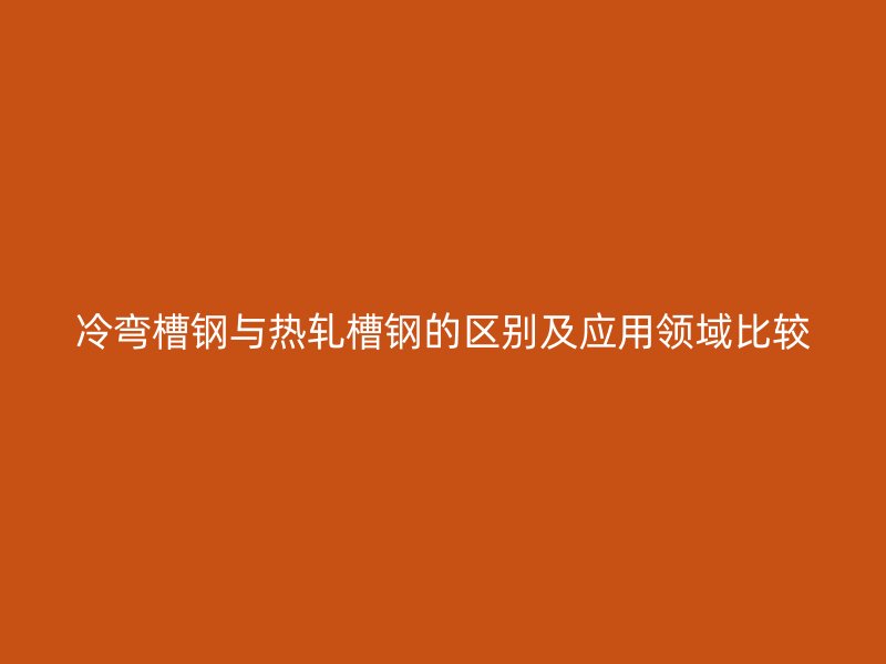 冷弯槽钢与热轧槽钢的区别及应用领域比较